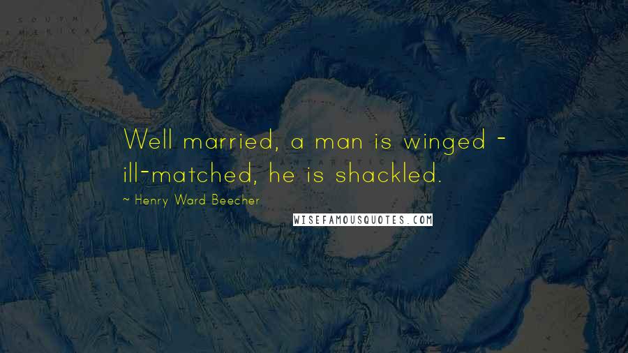 Henry Ward Beecher Quotes: Well married, a man is winged - ill-matched, he is shackled.