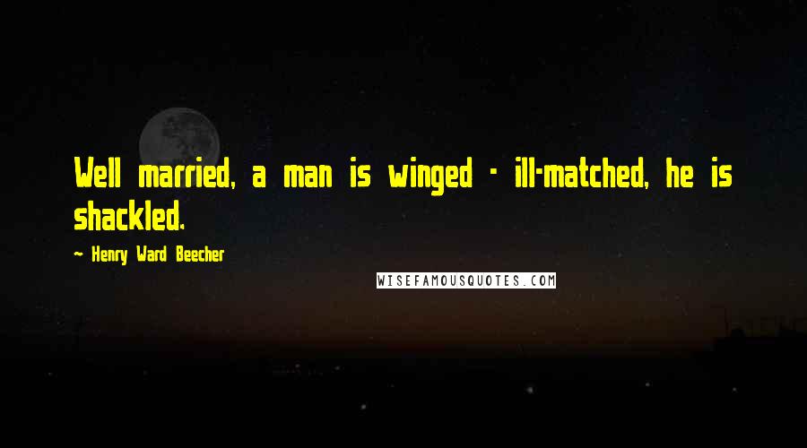Henry Ward Beecher Quotes: Well married, a man is winged - ill-matched, he is shackled.