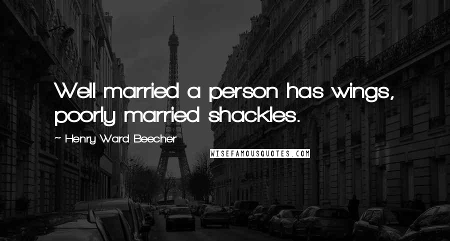 Henry Ward Beecher Quotes: Well married a person has wings, poorly married shackles.