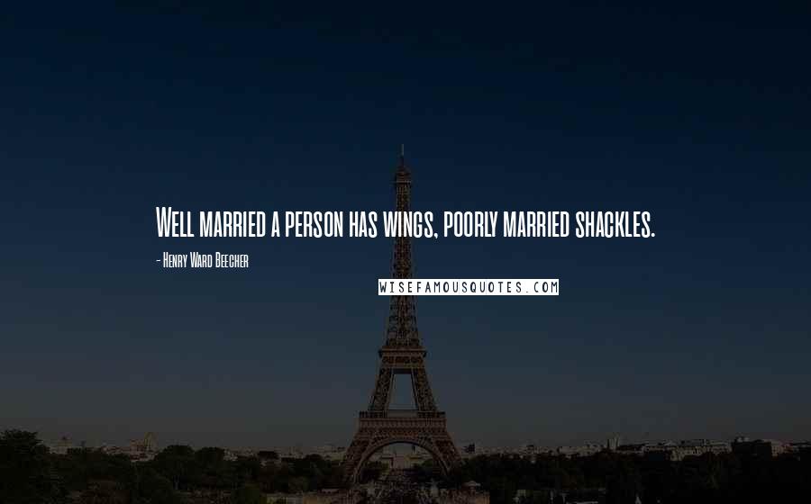 Henry Ward Beecher Quotes: Well married a person has wings, poorly married shackles.