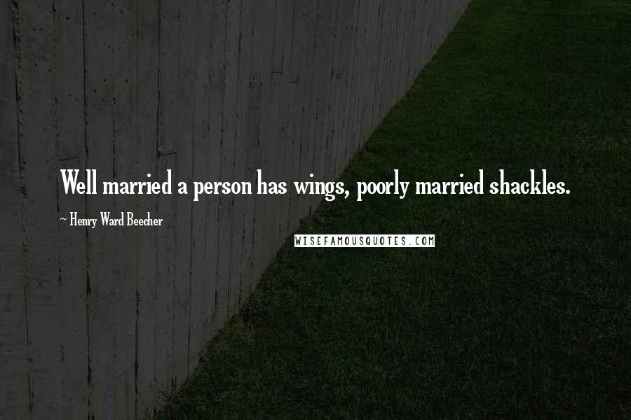 Henry Ward Beecher Quotes: Well married a person has wings, poorly married shackles.