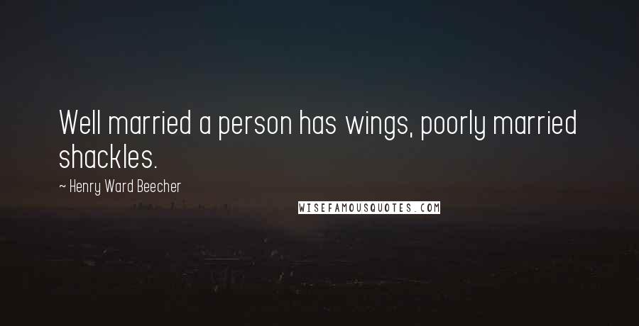 Henry Ward Beecher Quotes: Well married a person has wings, poorly married shackles.