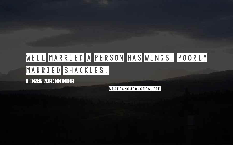 Henry Ward Beecher Quotes: Well married a person has wings, poorly married shackles.