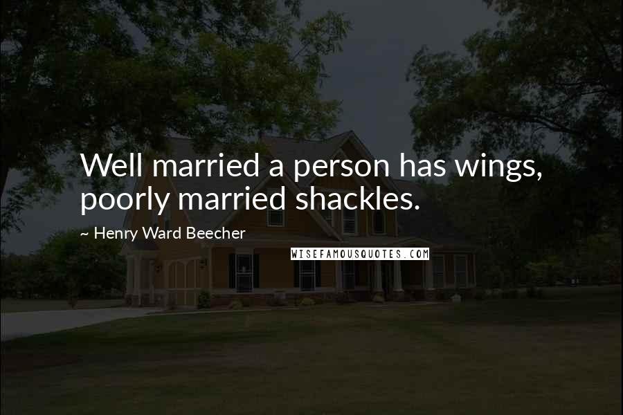 Henry Ward Beecher Quotes: Well married a person has wings, poorly married shackles.