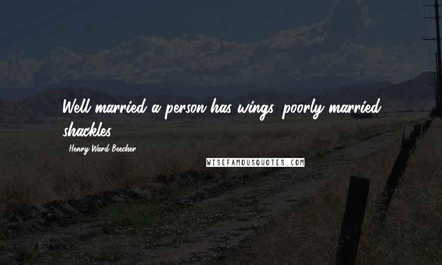 Henry Ward Beecher Quotes: Well married a person has wings, poorly married shackles.