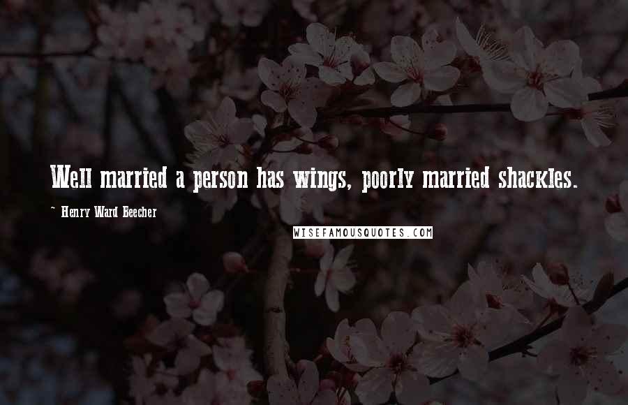 Henry Ward Beecher Quotes: Well married a person has wings, poorly married shackles.