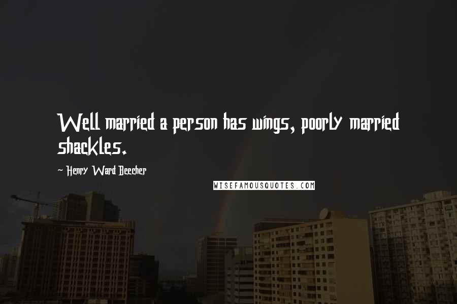 Henry Ward Beecher Quotes: Well married a person has wings, poorly married shackles.