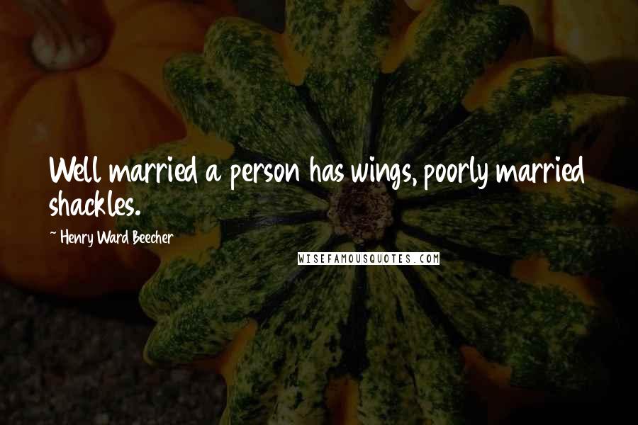Henry Ward Beecher Quotes: Well married a person has wings, poorly married shackles.