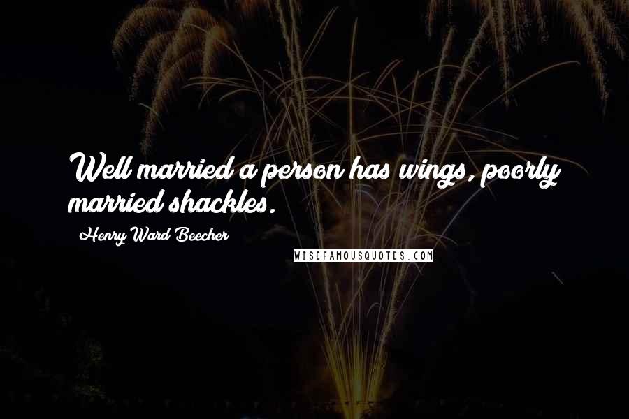 Henry Ward Beecher Quotes: Well married a person has wings, poorly married shackles.