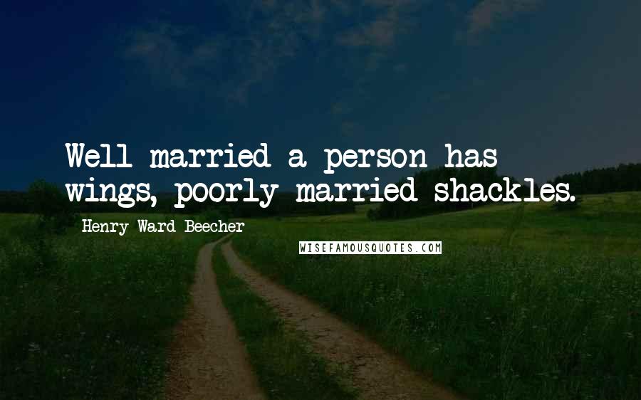 Henry Ward Beecher Quotes: Well married a person has wings, poorly married shackles.