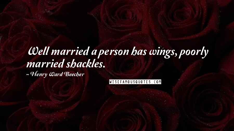 Henry Ward Beecher Quotes: Well married a person has wings, poorly married shackles.