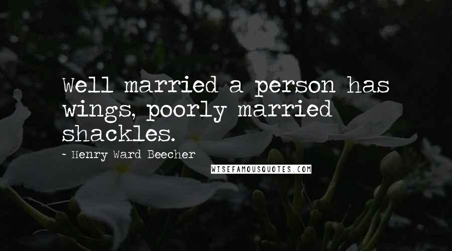 Henry Ward Beecher Quotes: Well married a person has wings, poorly married shackles.