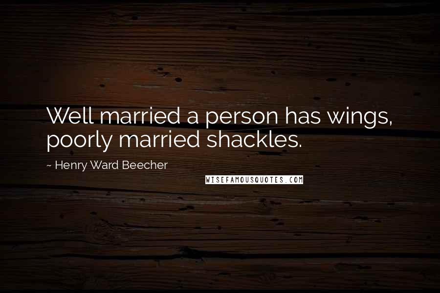 Henry Ward Beecher Quotes: Well married a person has wings, poorly married shackles.