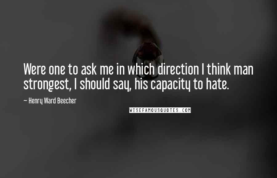 Henry Ward Beecher Quotes: Were one to ask me in which direction I think man strongest, I should say, his capacity to hate.