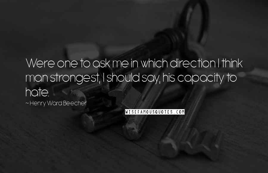 Henry Ward Beecher Quotes: Were one to ask me in which direction I think man strongest, I should say, his capacity to hate.