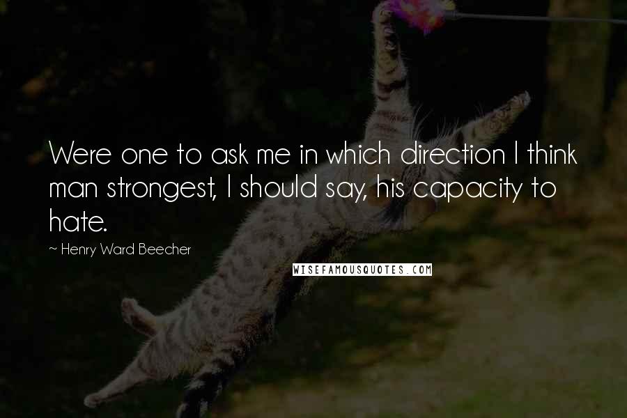 Henry Ward Beecher Quotes: Were one to ask me in which direction I think man strongest, I should say, his capacity to hate.