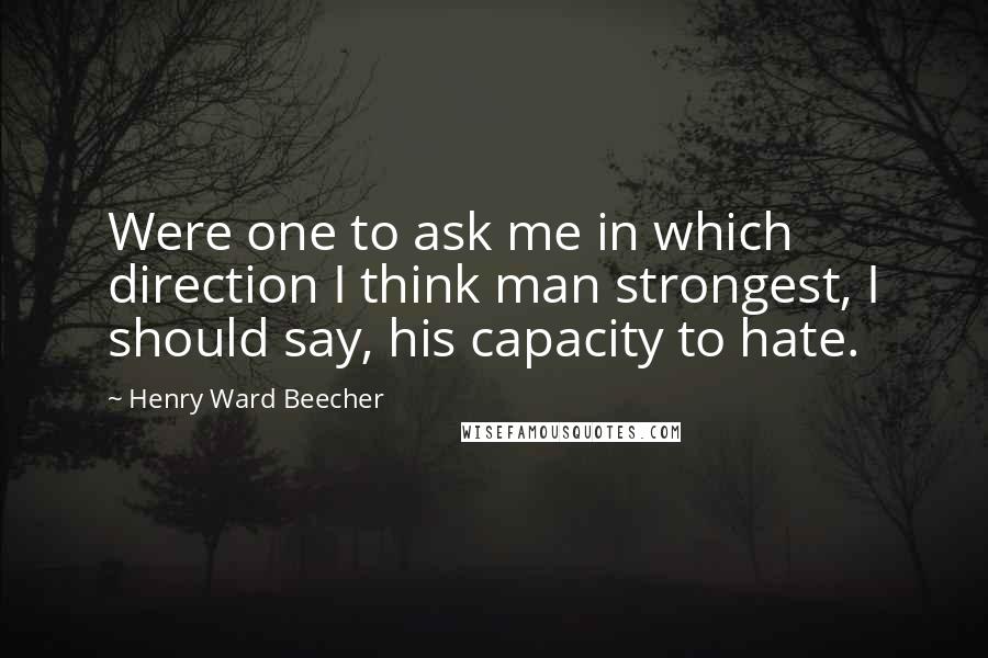 Henry Ward Beecher Quotes: Were one to ask me in which direction I think man strongest, I should say, his capacity to hate.