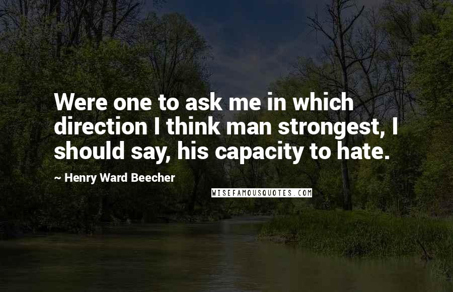 Henry Ward Beecher Quotes: Were one to ask me in which direction I think man strongest, I should say, his capacity to hate.