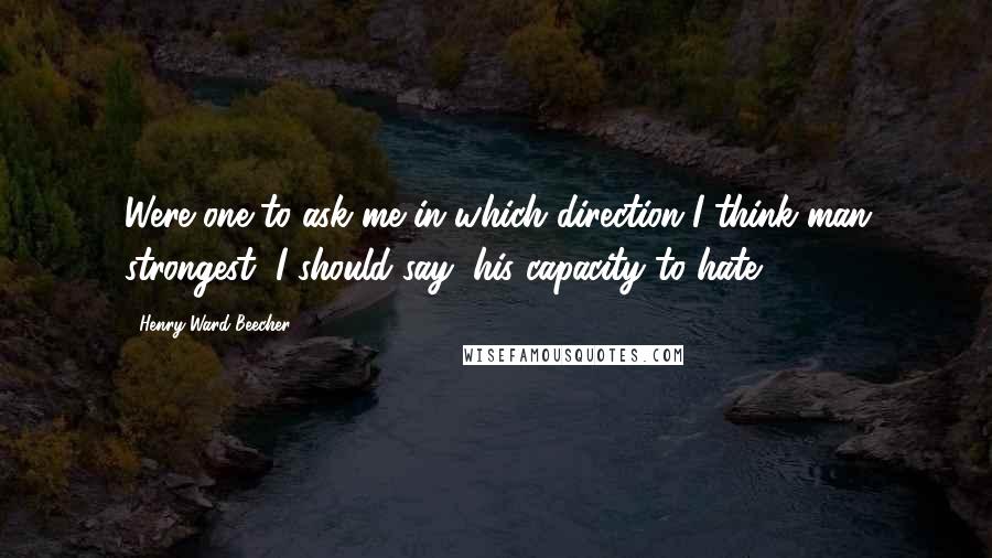 Henry Ward Beecher Quotes: Were one to ask me in which direction I think man strongest, I should say, his capacity to hate.