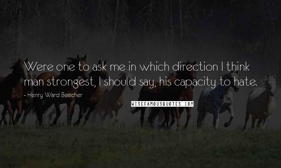 Henry Ward Beecher Quotes: Were one to ask me in which direction I think man strongest, I should say, his capacity to hate.