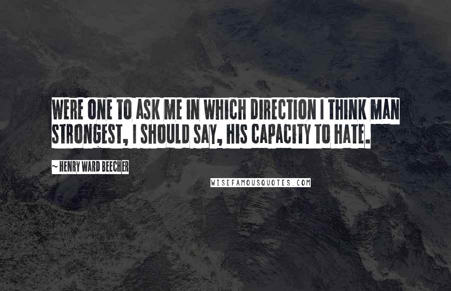 Henry Ward Beecher Quotes: Were one to ask me in which direction I think man strongest, I should say, his capacity to hate.