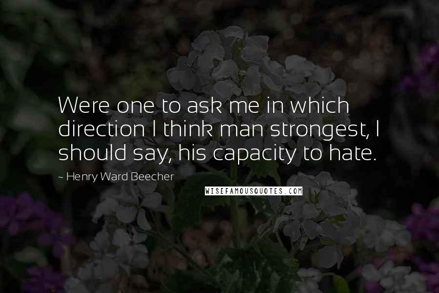 Henry Ward Beecher Quotes: Were one to ask me in which direction I think man strongest, I should say, his capacity to hate.