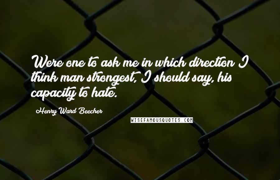 Henry Ward Beecher Quotes: Were one to ask me in which direction I think man strongest, I should say, his capacity to hate.