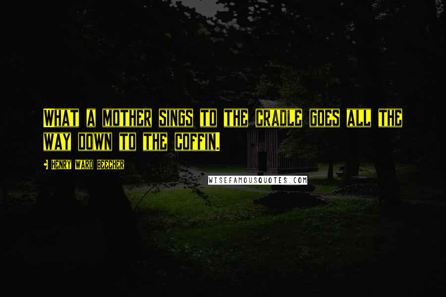 Henry Ward Beecher Quotes: What a mother sings to the cradle goes all the way down to the coffin.