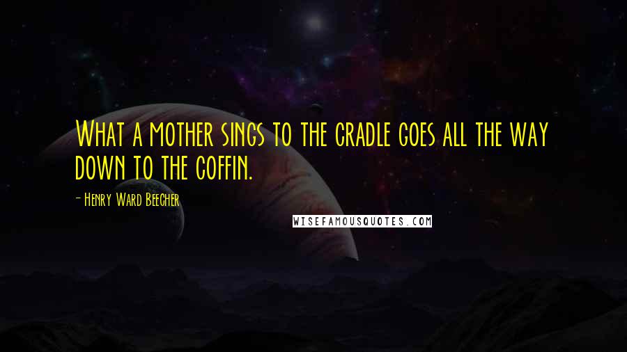Henry Ward Beecher Quotes: What a mother sings to the cradle goes all the way down to the coffin.