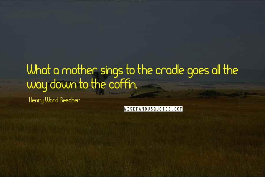 Henry Ward Beecher Quotes: What a mother sings to the cradle goes all the way down to the coffin.