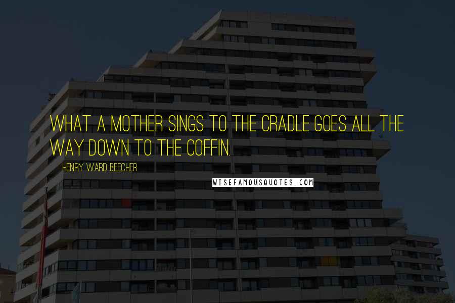 Henry Ward Beecher Quotes: What a mother sings to the cradle goes all the way down to the coffin.