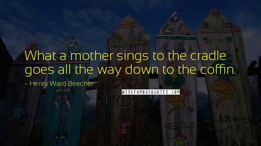 Henry Ward Beecher Quotes: What a mother sings to the cradle goes all the way down to the coffin.