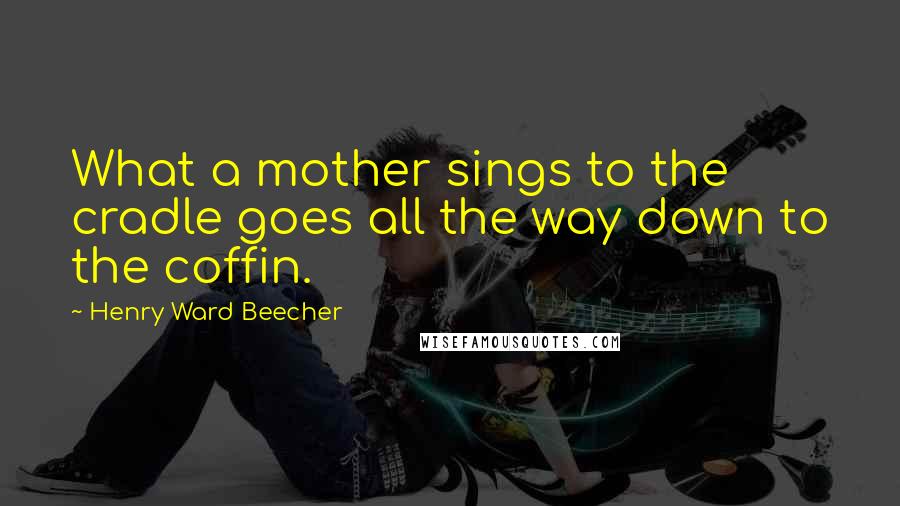 Henry Ward Beecher Quotes: What a mother sings to the cradle goes all the way down to the coffin.