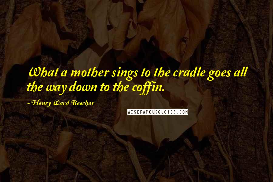 Henry Ward Beecher Quotes: What a mother sings to the cradle goes all the way down to the coffin.
