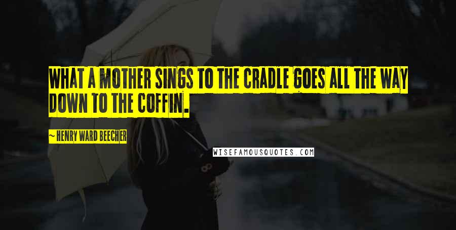 Henry Ward Beecher Quotes: What a mother sings to the cradle goes all the way down to the coffin.