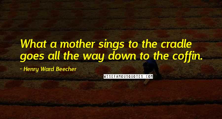 Henry Ward Beecher Quotes: What a mother sings to the cradle goes all the way down to the coffin.