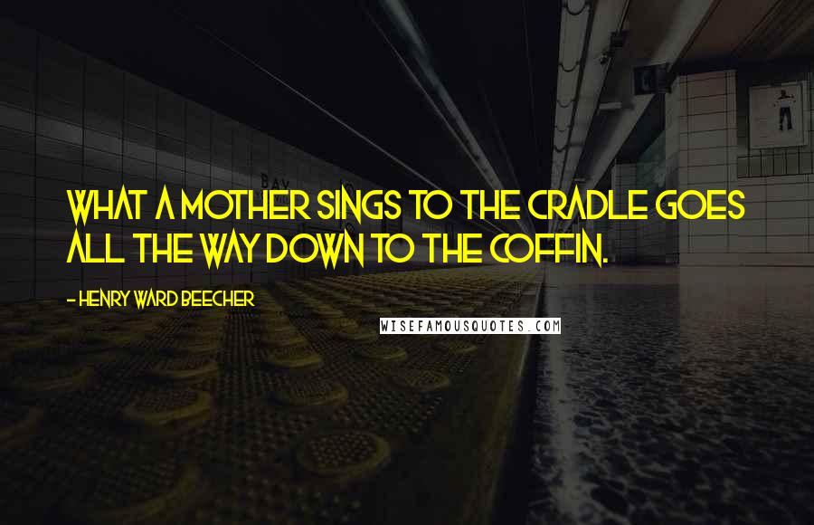 Henry Ward Beecher Quotes: What a mother sings to the cradle goes all the way down to the coffin.