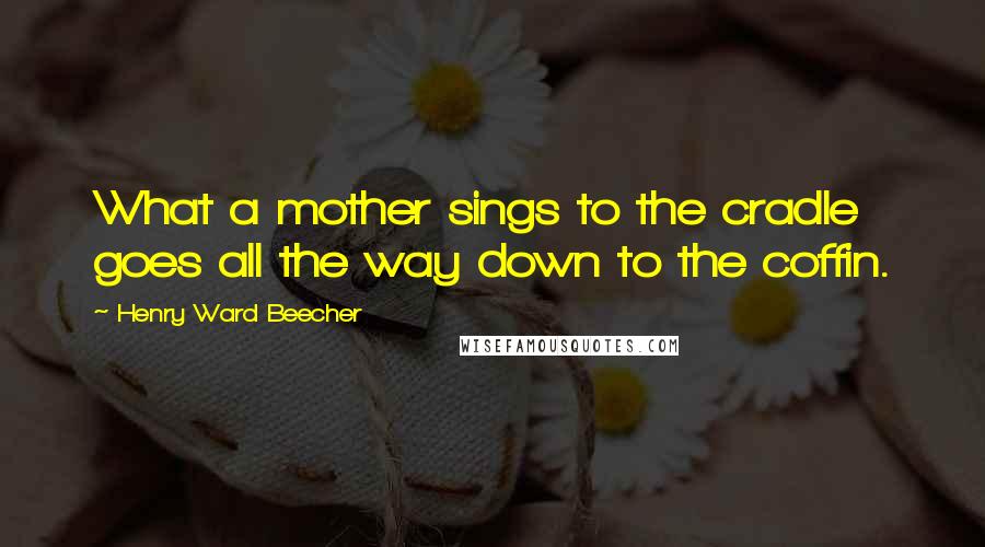 Henry Ward Beecher Quotes: What a mother sings to the cradle goes all the way down to the coffin.