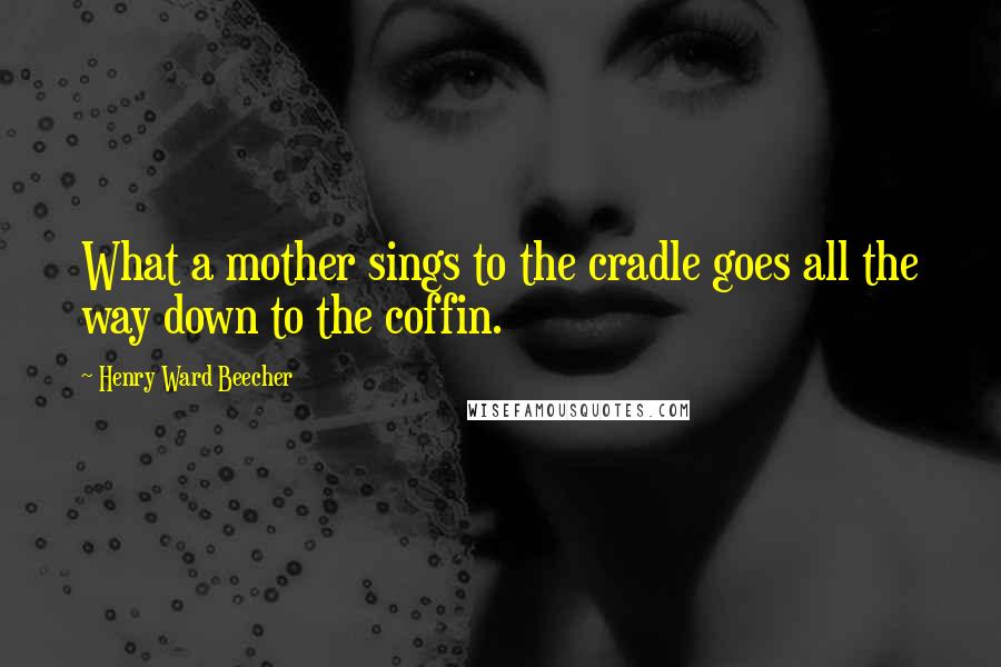 Henry Ward Beecher Quotes: What a mother sings to the cradle goes all the way down to the coffin.