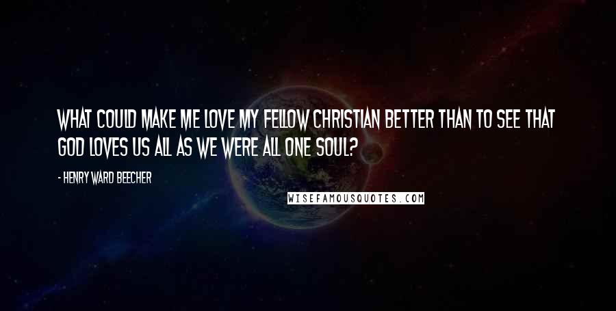 Henry Ward Beecher Quotes: What could make me love my fellow Christian better than to see that God loves us all as we were all one soul?