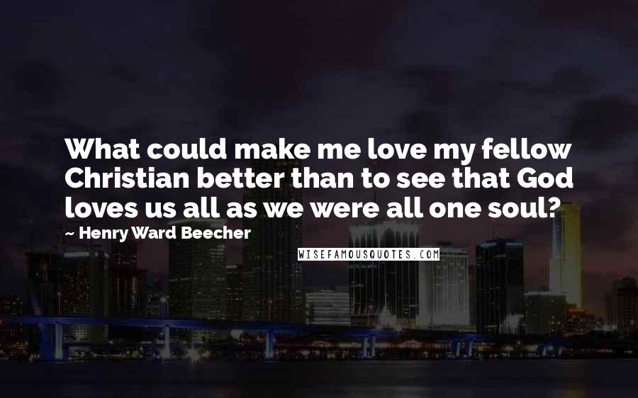 Henry Ward Beecher Quotes: What could make me love my fellow Christian better than to see that God loves us all as we were all one soul?