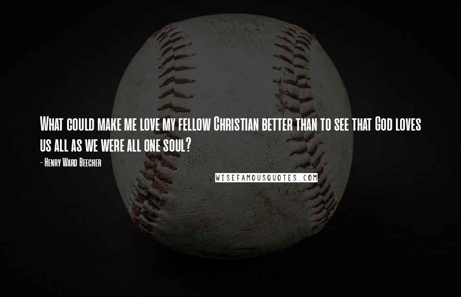 Henry Ward Beecher Quotes: What could make me love my fellow Christian better than to see that God loves us all as we were all one soul?