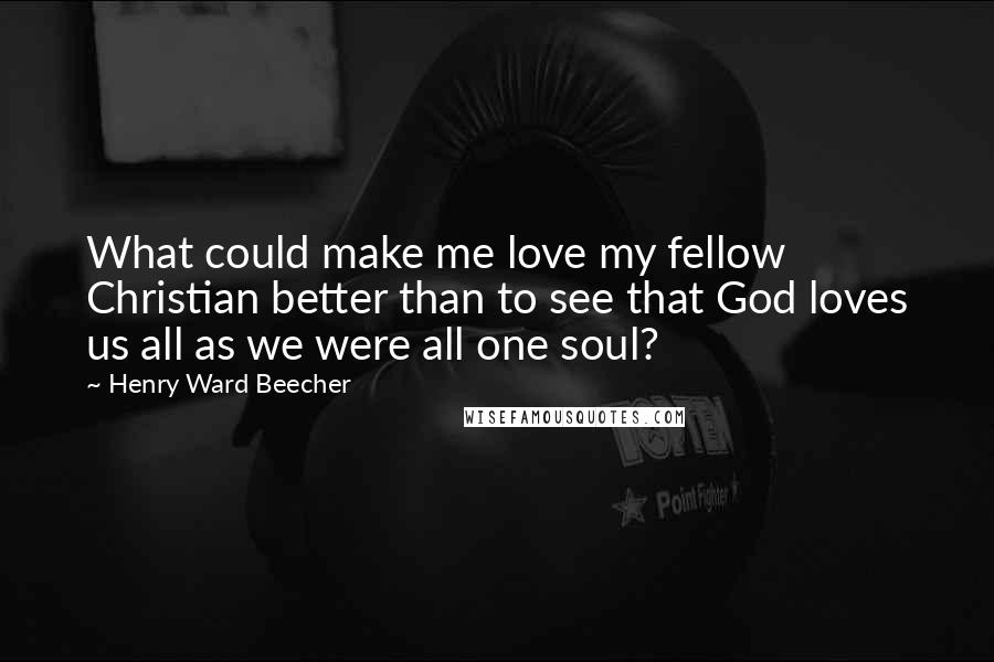 Henry Ward Beecher Quotes: What could make me love my fellow Christian better than to see that God loves us all as we were all one soul?
