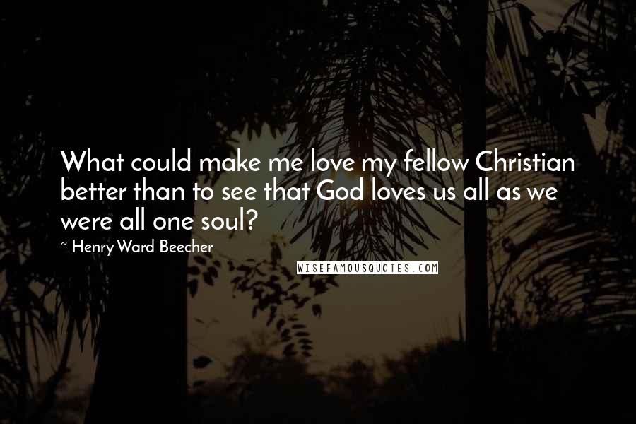 Henry Ward Beecher Quotes: What could make me love my fellow Christian better than to see that God loves us all as we were all one soul?