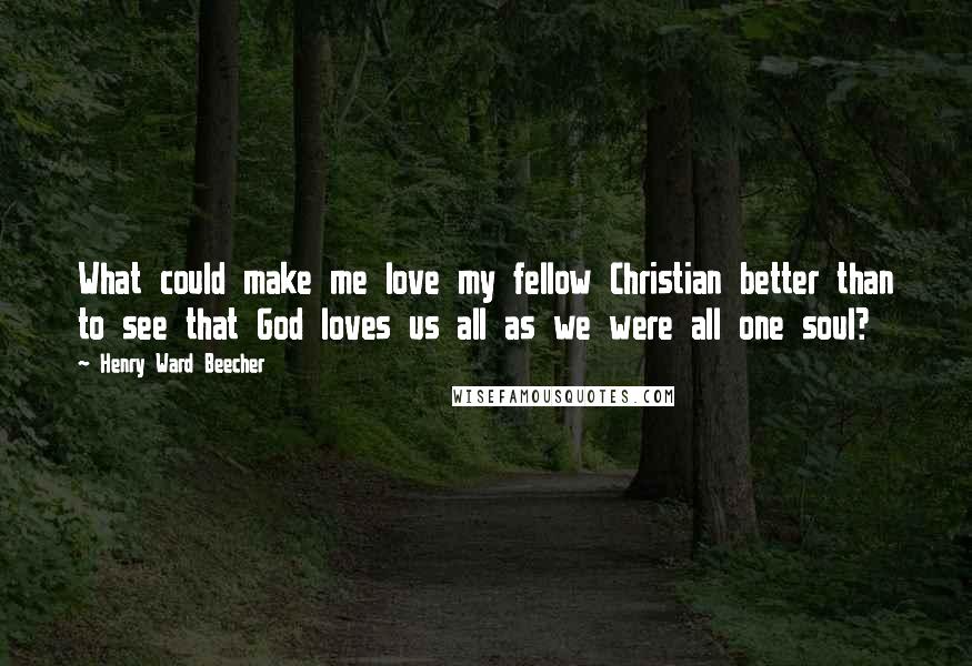 Henry Ward Beecher Quotes: What could make me love my fellow Christian better than to see that God loves us all as we were all one soul?