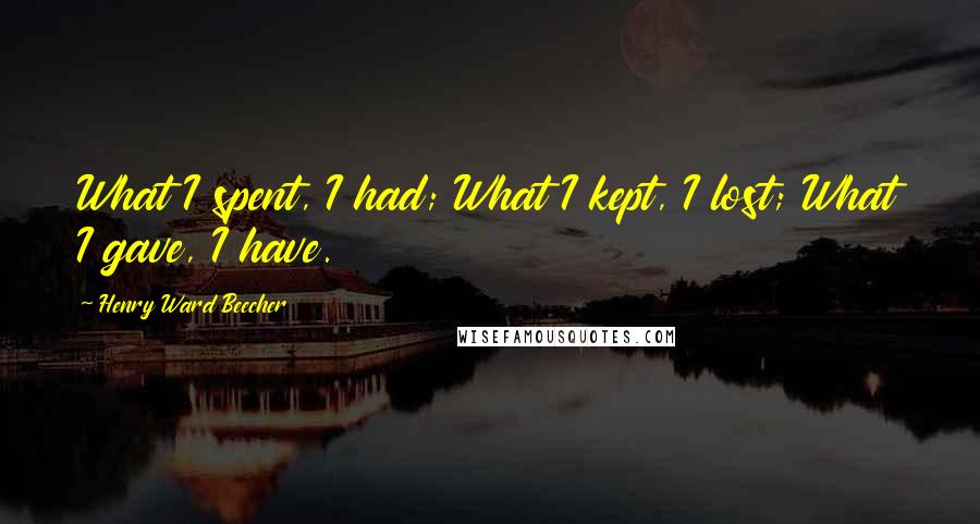Henry Ward Beecher Quotes: What I spent, I had; What I kept, I lost; What I gave, I have.