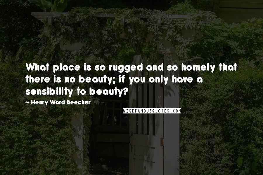 Henry Ward Beecher Quotes: What place is so rugged and so homely that there is no beauty; if you only have a sensibility to beauty?