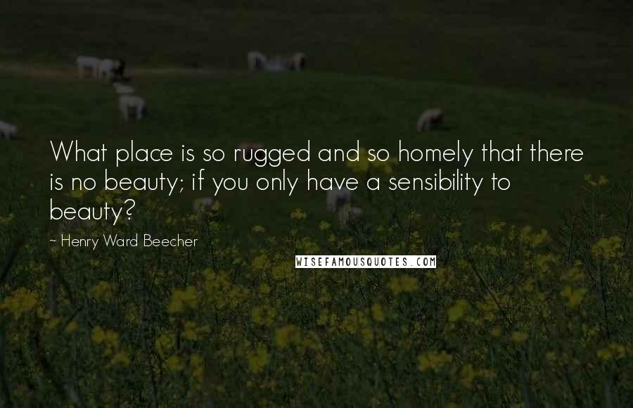 Henry Ward Beecher Quotes: What place is so rugged and so homely that there is no beauty; if you only have a sensibility to beauty?
