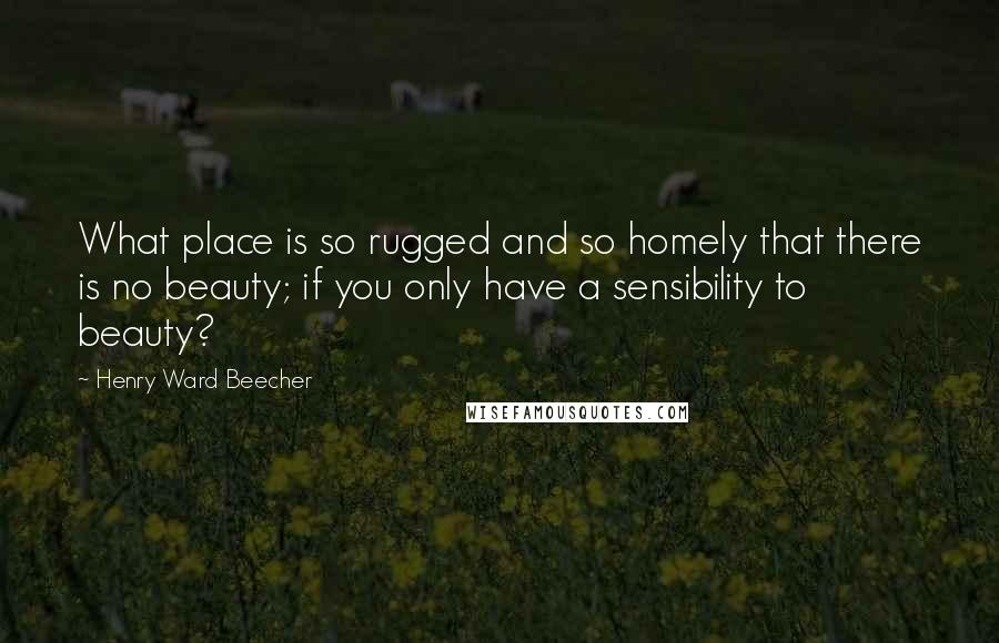 Henry Ward Beecher Quotes: What place is so rugged and so homely that there is no beauty; if you only have a sensibility to beauty?