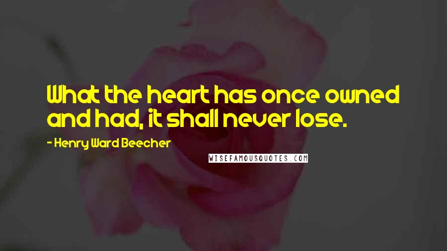 Henry Ward Beecher Quotes: What the heart has once owned and had, it shall never lose.